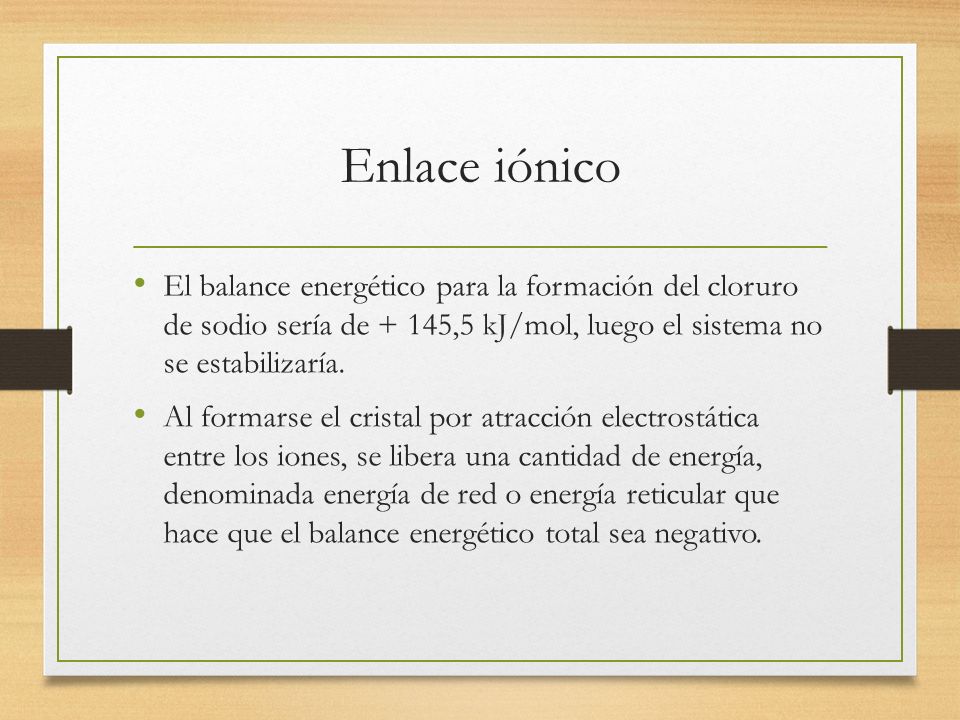 Enlace iónico El balance energético para la formación del cloruro de sodio sería de + 145,5 kJ/mol, luego el sistema no se estabilizaría.