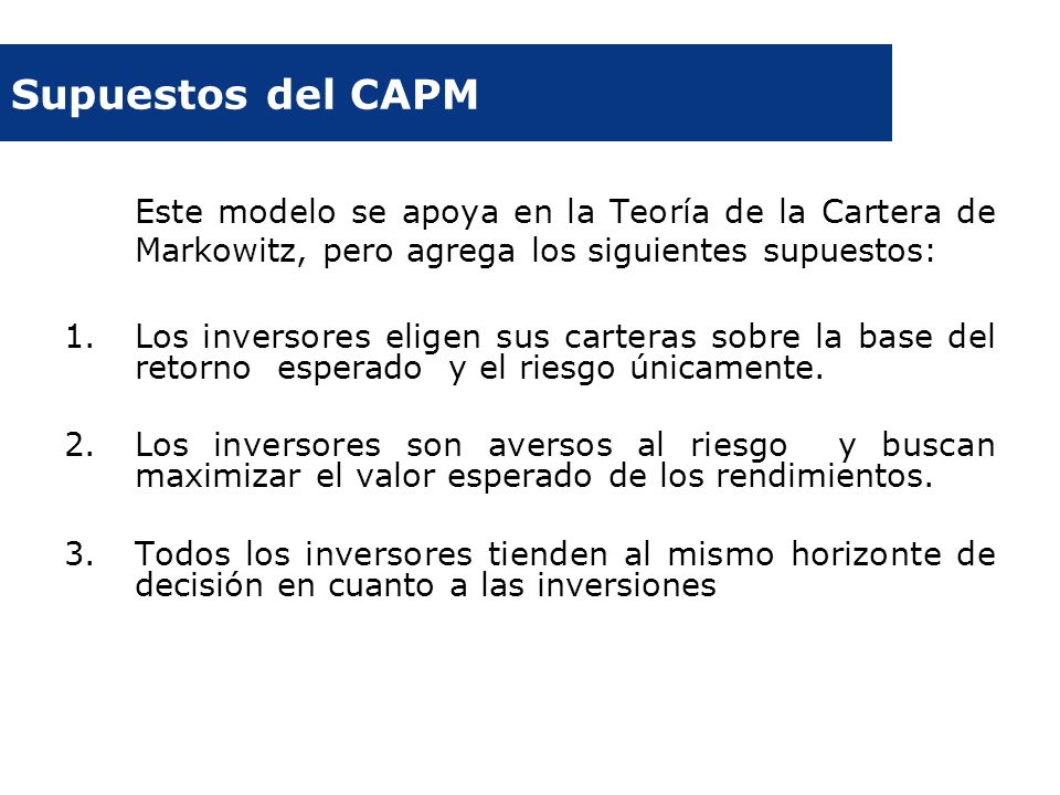 Supuestos del CAPM Este modelo se apoya en la Teoría de la Cartera de Markowitz, pero agrega los siguientes supuestos: