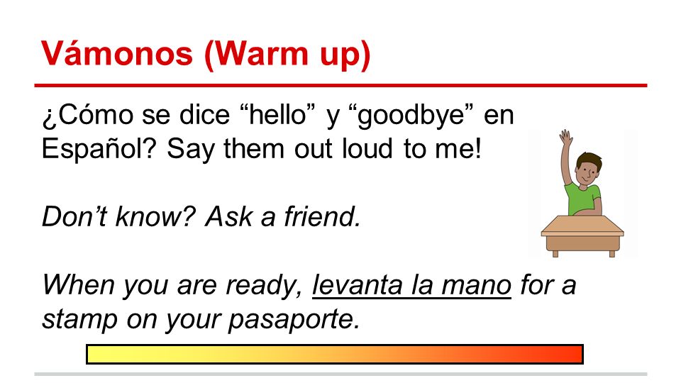 Vámonos (Warm up) ¿Cómo se dice hello y goodbye en Español Say them out loud to me! Don’t know Ask a friend.