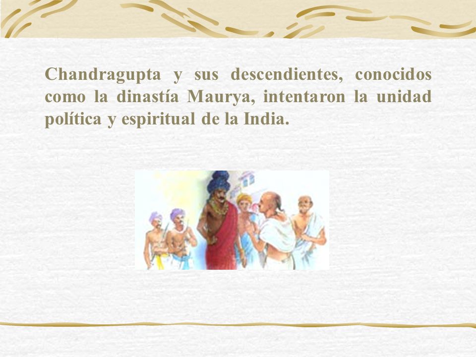 Chandragupta y sus descendientes, conocidos como la dinastía Maurya, intentaron la unidad política y espiritual de la India.