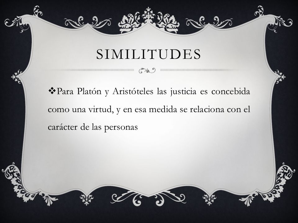 similitudes Para Platón y Aristóteles las justicia es concebida como una virtud, y en esa medida se relaciona con el carácter de las personas.