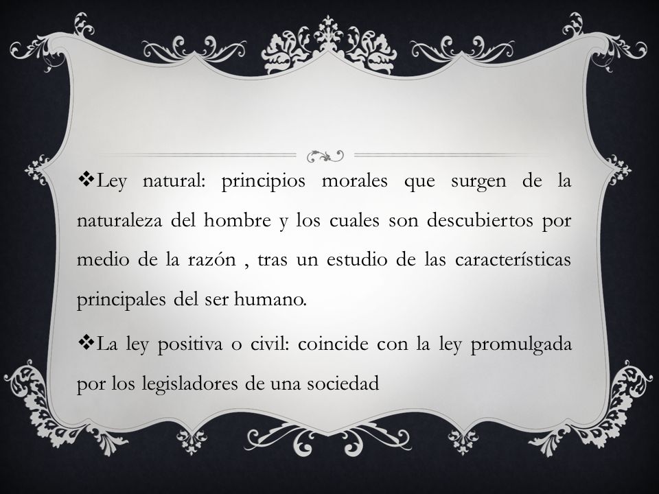 Ley natural: principios morales que surgen de la naturaleza del hombre y los cuales son descubiertos por medio de la razón , tras un estudio de las características principales del ser humano.