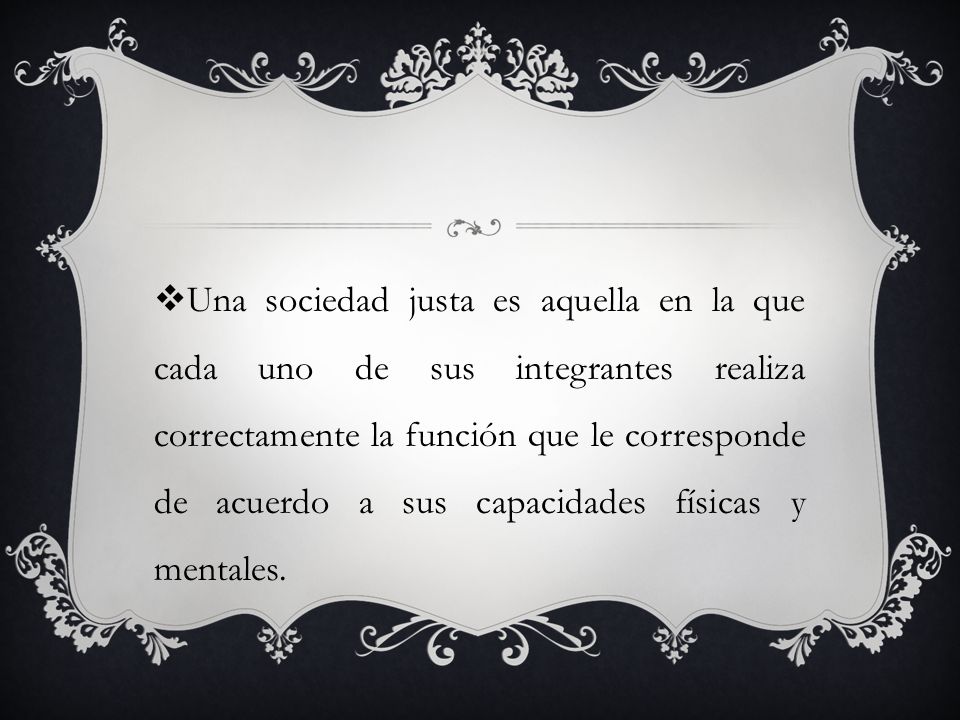 Una sociedad justa es aquella en la que cada uno de sus integrantes realiza correctamente la función que le corresponde de acuerdo a sus capacidades físicas y mentales.