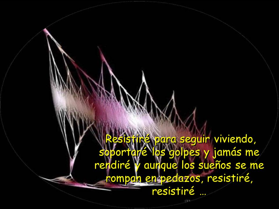 Resistiré para seguir viviendo, soportaré los golpes y jamás me rendiré y aunque los sueños se me rompan en pedazos, resistiré, resistiré …