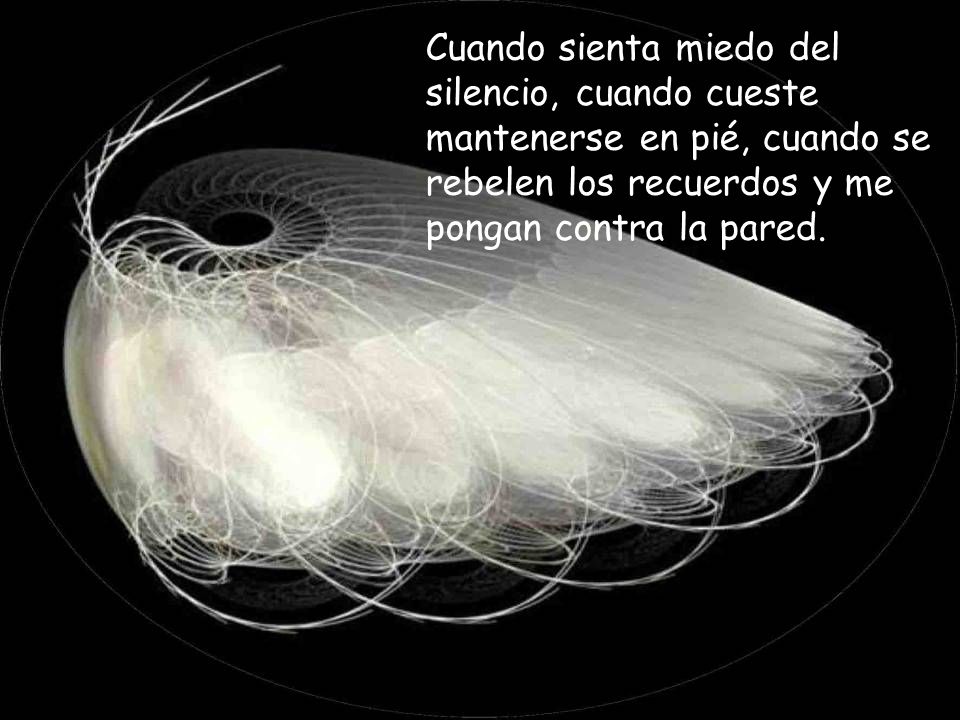 Cuando sienta miedo del silencio, cuando cueste mantenerse en pié, cuando se rebelen los recuerdos y me pongan contra la pared.