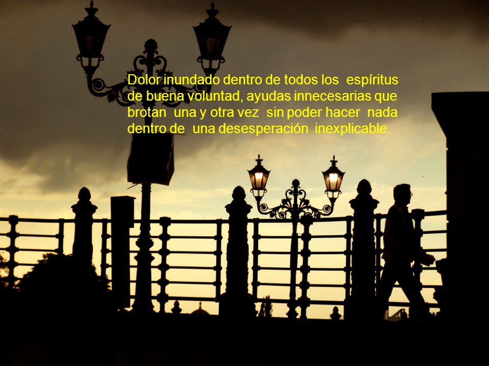 Dolor inundado dentro de todos los espíritus de buena voluntad, ayudas innecesarias que brotan una y otra vez sin poder hacer nada dentro de una desesperación inexplicable.