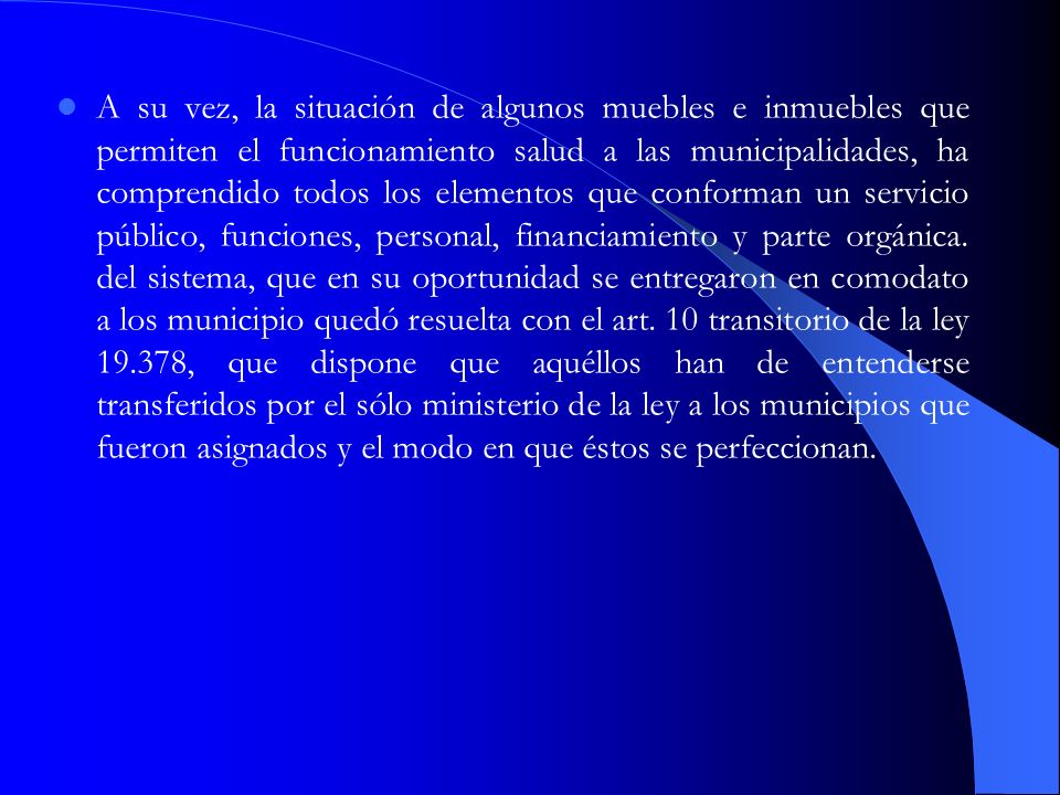 A su vez, la situación de algunos muebles e inmuebles que permiten el funcionamiento salud a las municipalidades, ha comprendido todos los elementos que conforman un servicio público, funciones, personal, financiamiento y parte orgánica.