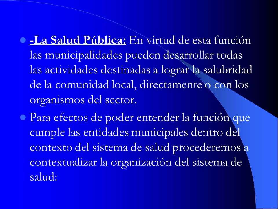 -La Salud Pública: En virtud de esta función las municipalidades pueden desarrollar todas las actividades destinadas a lograr la salubridad de la comunidad local, directamente o con los organismos del sector.