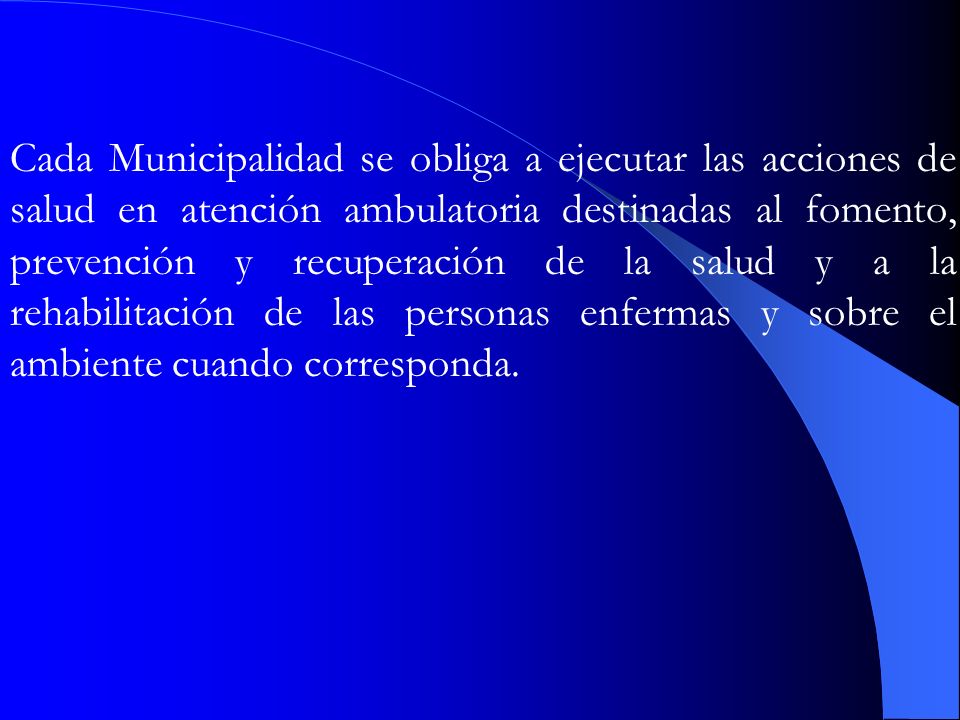 Cada Municipalidad se obliga a ejecutar las acciones de salud en atención ambulatoria destinadas al fomento, prevención y recuperación de la salud y a la rehabilitación de las personas enfermas y sobre el ambiente cuando corresponda.