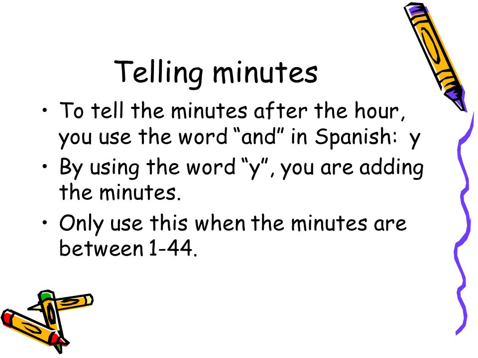 Telling minutes To tell the minutes after the hour, you use the word and in Spanish: y. By using the word y , you are adding the minutes.