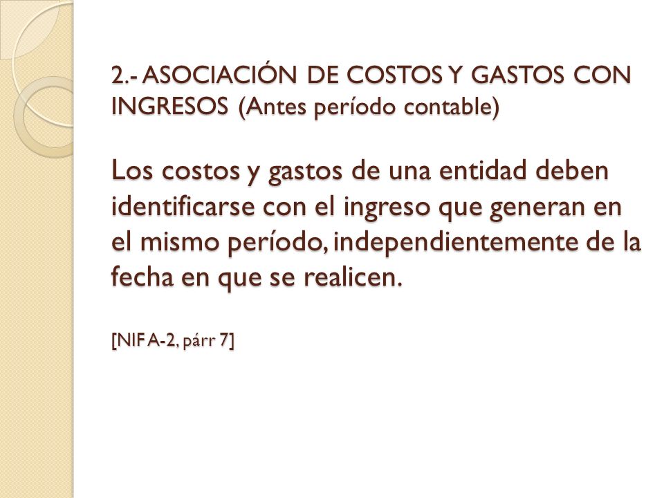 2.- ASOCIACIÓN DE COSTOS Y GASTOS CON INGRESOS (Antes período contable) Los costos y gastos de una entidad deben identificarse con el ingreso que generan en el mismo período, independientemente de la fecha en que se realicen.