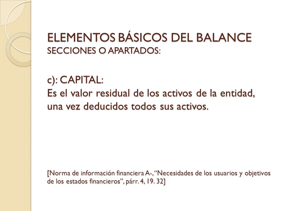 ELEMENTOS BÁSICOS DEL BALANCE SECCIONES O APARTADOS: c): CAPITAL: Es el valor residual de los activos de la entidad, una vez deducidos todos sus activos.