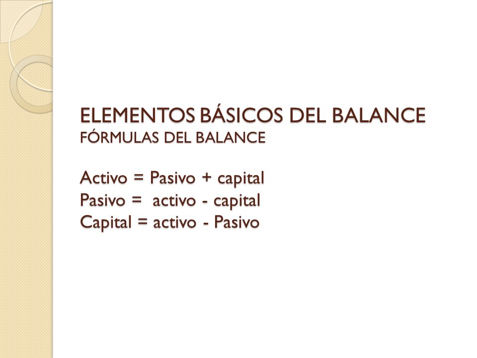 ELEMENTOS BÁSICOS DEL BALANCE FÓRMULAS DEL BALANCE Activo = Pasivo + capital Pasivo = activo - capital Capital = activo - Pasivo