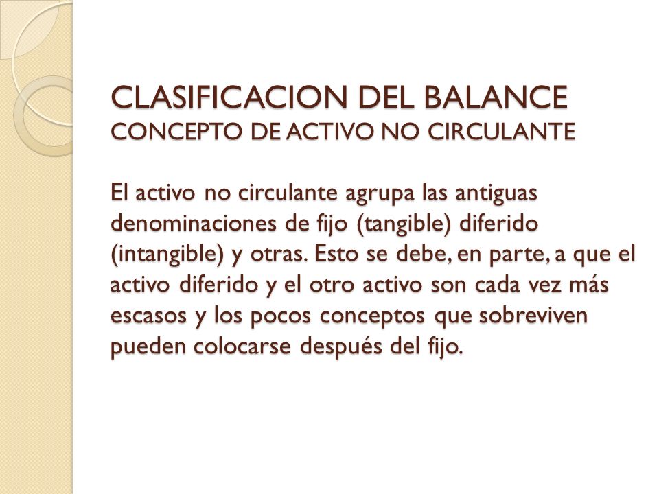 CLASIFICACION DEL BALANCE CONCEPTO DE ACTIVO NO CIRCULANTE El activo no circulante agrupa las antiguas denominaciones de fijo (tangible) diferido (intangible) y otras.