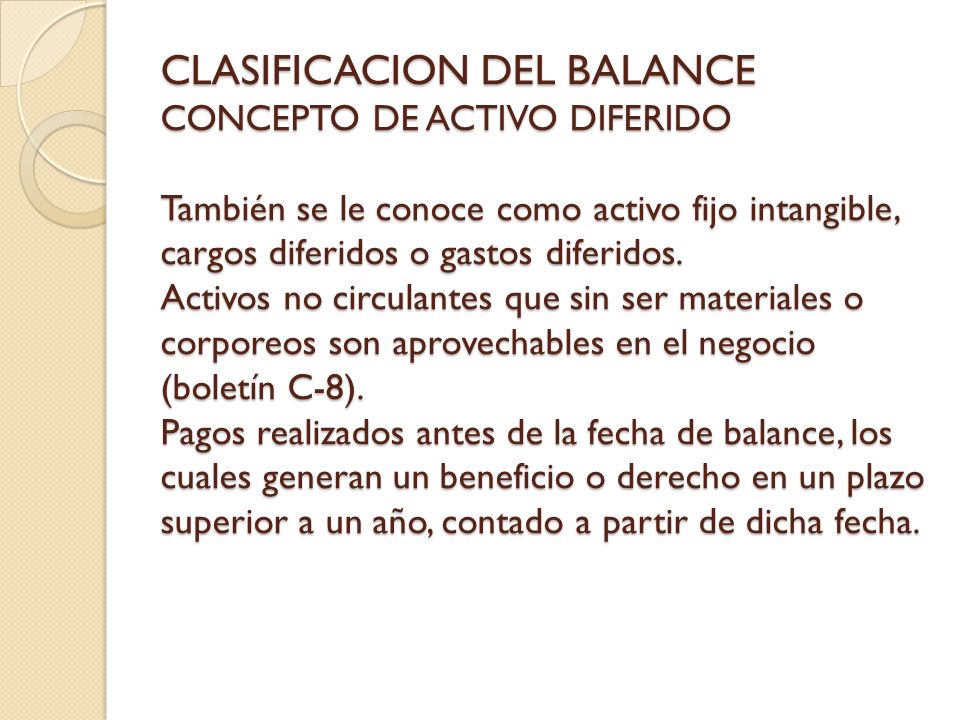 CLASIFICACION DEL BALANCE CONCEPTO DE ACTIVO DIFERIDO También se le conoce como activo fijo intangible, cargos diferidos o gastos diferidos.