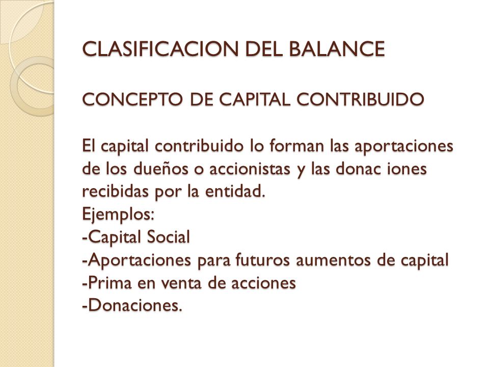 CLASIFICACION DEL BALANCE CONCEPTO DE CAPITAL CONTRIBUIDO El capital contribuido lo forman las aportaciones de los dueños o accionistas y las donac iones recibidas por la entidad.
