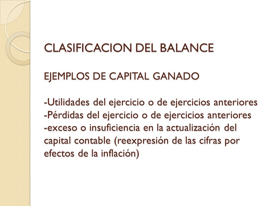 CLASIFICACION DEL BALANCE EJEMPLOS DE CAPITAL GANADO -Utilidades del ejercicio o de ejercicios anteriores -Pérdidas del ejercicio o de ejercicios anteriores -exceso o insuficiencia en la actualización del capital contable (reexpresión de las cifras por efectos de la inflación)