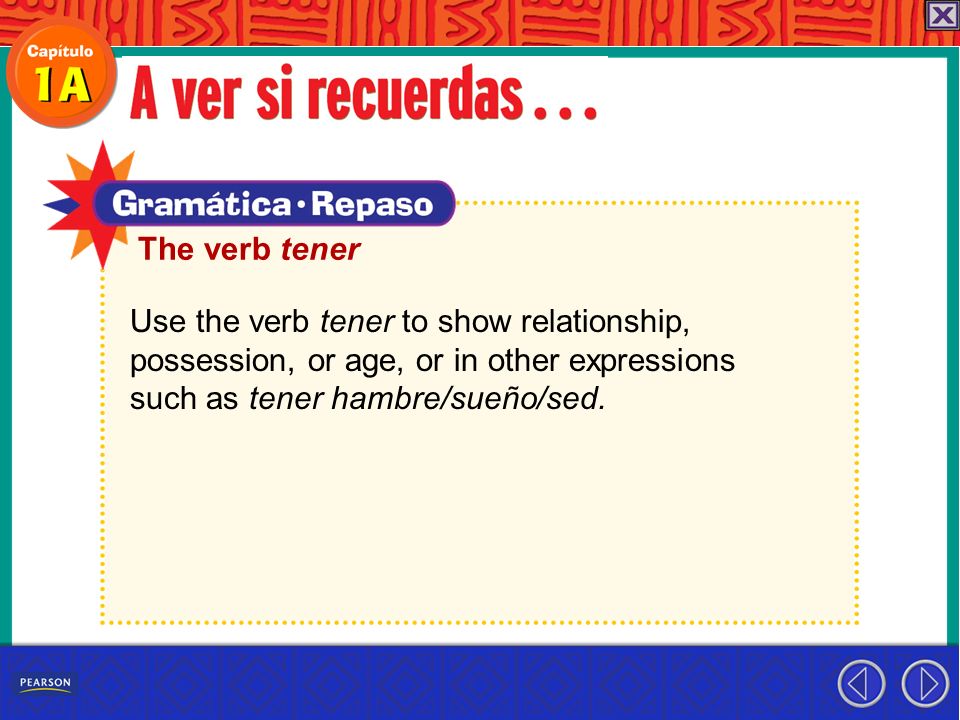 The verb tener Use the verb tener to show relationship, possession, or age, or in other expressions.