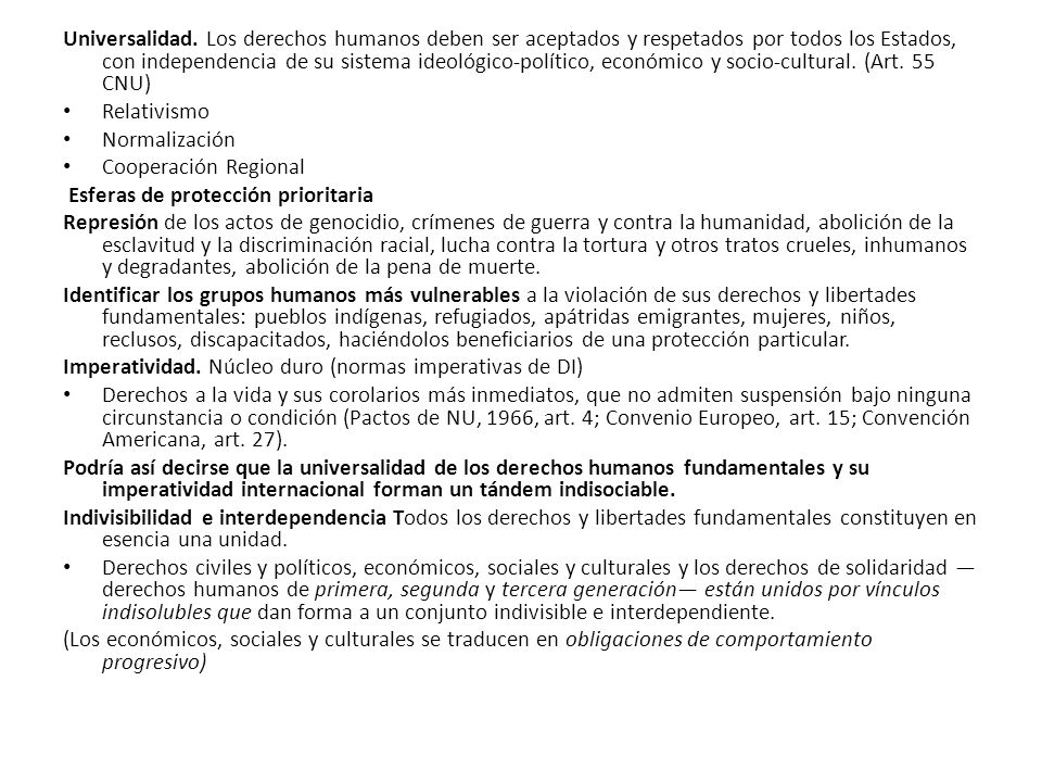 Universalidad. Los derechos humanos deben ser aceptados y respetados por todos los Estados, con independencia de su sistema ideológico-político, económico y socio-cultural. (Art. 55 CNU)
