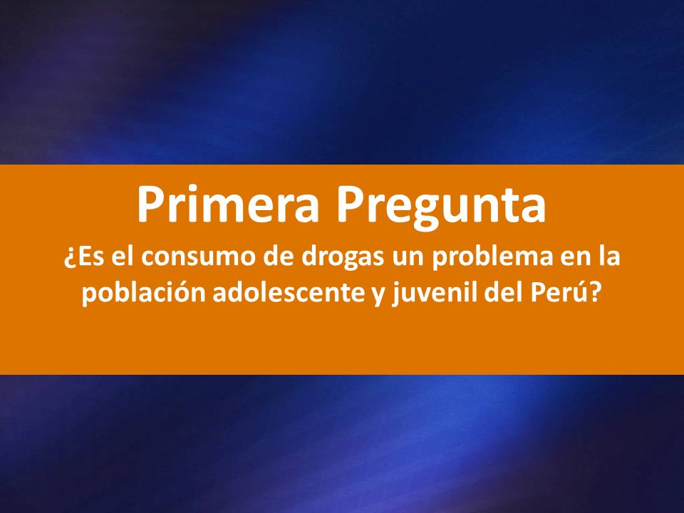 Primera Pregunta ¿Es el consumo de drogas un problema en la población adolescente y juvenil del Perú