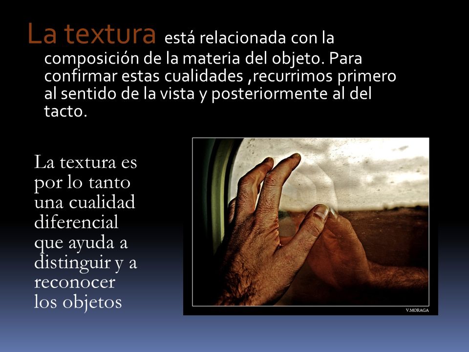 La textura está relacionada con la composición de la materia del objeto. Para confirmar estas cualidades ,recurrimos primero al sentido de la vista y posteriormente al del tacto.