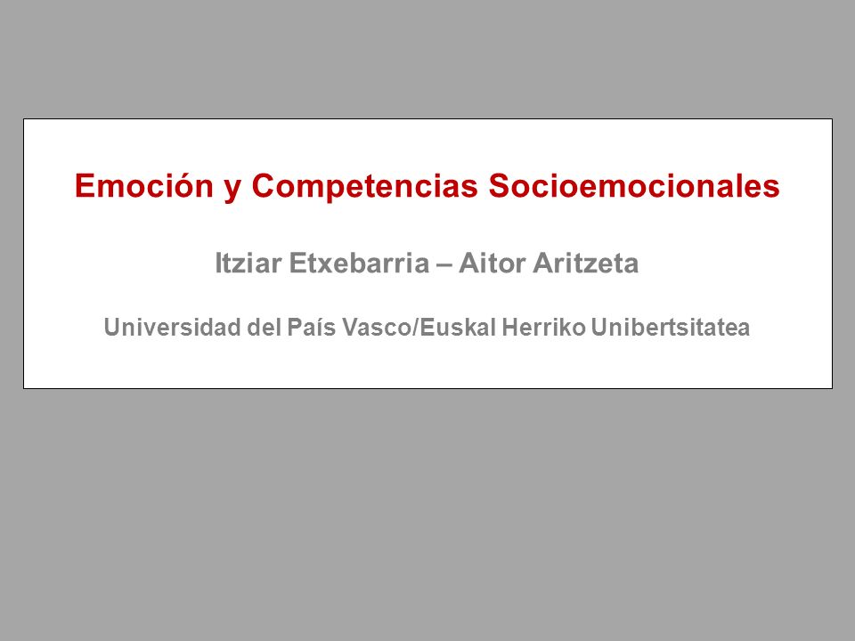 Emoción y Competencias Socioemocionales Itziar Etxebarria – Aitor Aritzeta Universidad del País Vasco/Euskal Herriko Unibertsitatea
