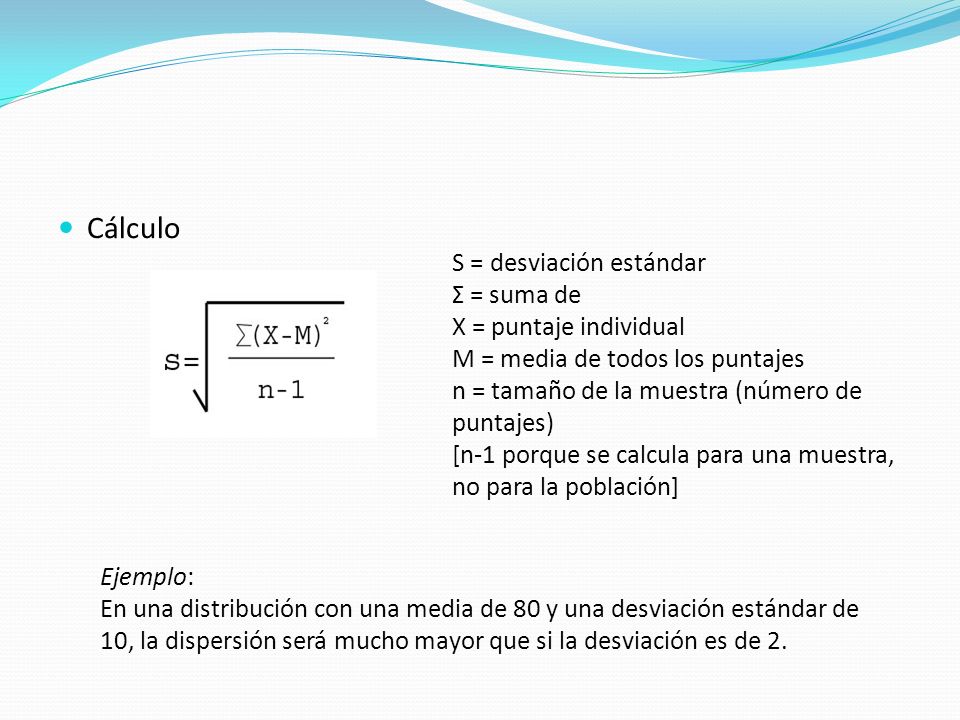 Cálculo S = desviación estándar Σ = suma de X = puntaje individual M = media de todos los puntajes n = tamaño de la muestra (número de puntajes)