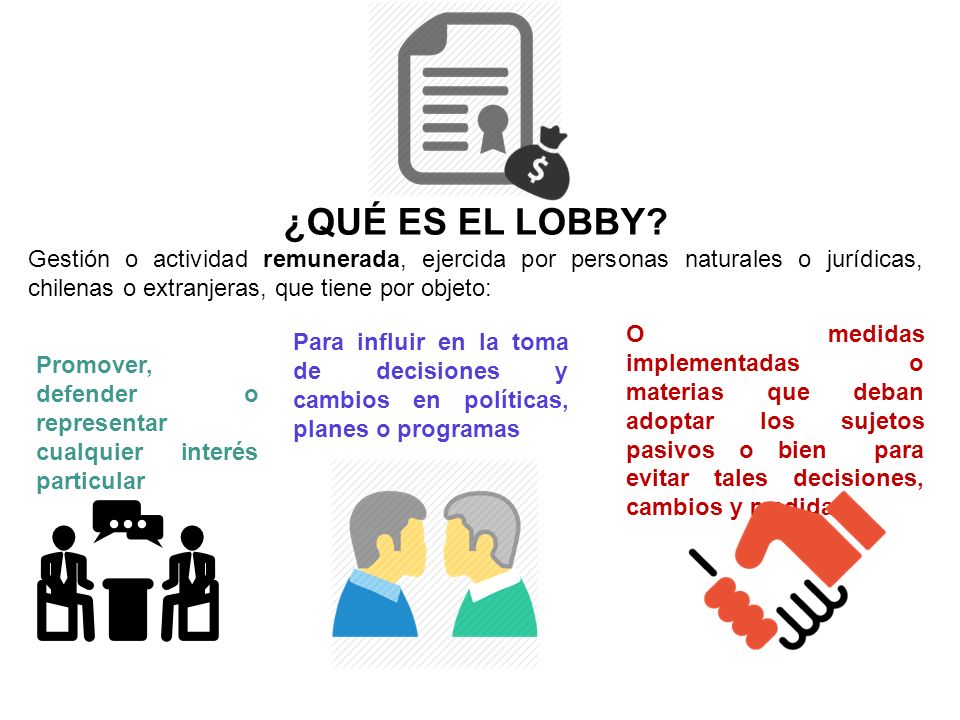 ¿QUÉ ES EL LOBBY Gestión o actividad remunerada, ejercida por personas naturales o jurídicas, chilenas o extranjeras, que tiene por objeto: