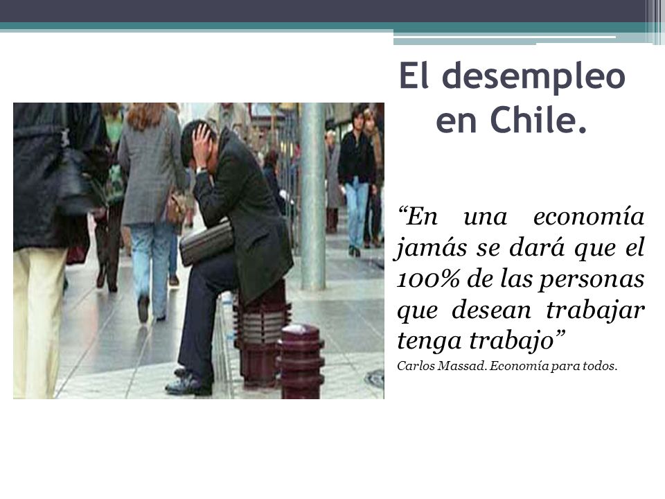El desempleo en Chile. En una economía jamás se dará que el 100% de las personas que desean trabajar tenga trabajo