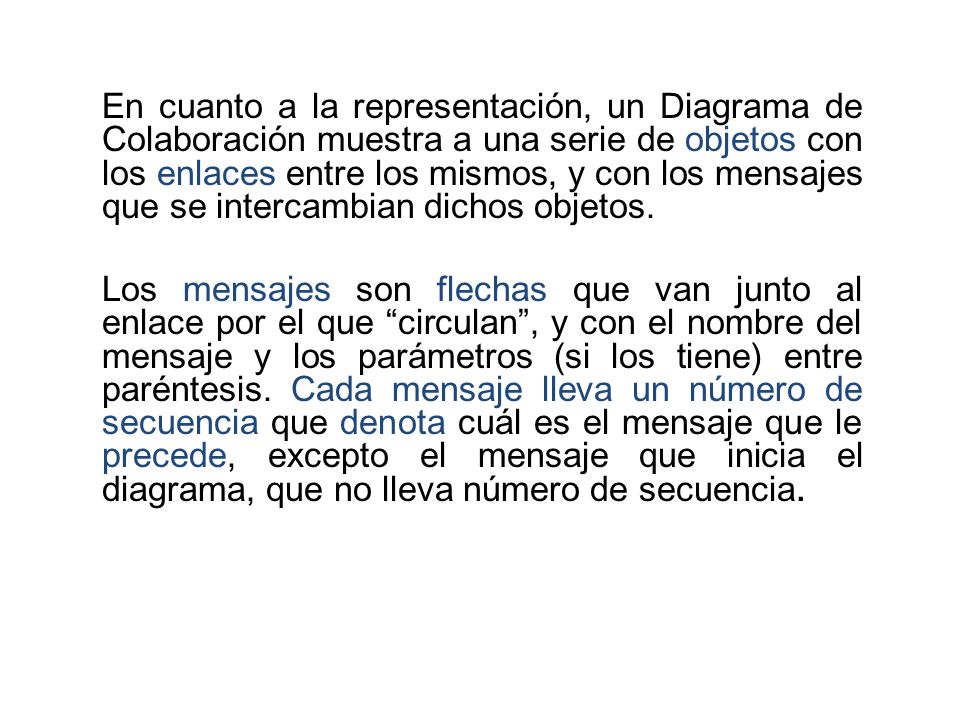 En cuanto a la representación, un Diagrama de Colaboración muestra a una serie de objetos con los enlaces entre los mismos, y con los mensajes que se intercambian dichos objetos.