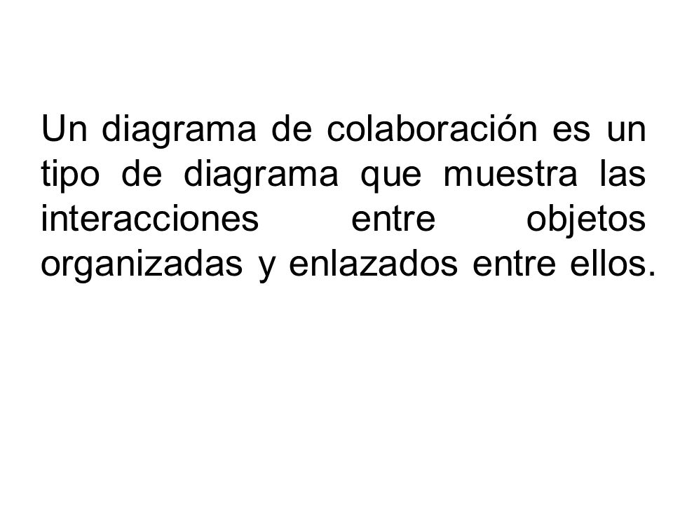 Un diagrama de colaboración es un tipo de diagrama que muestra las interacciones entre objetos organizadas y enlazados entre ellos.