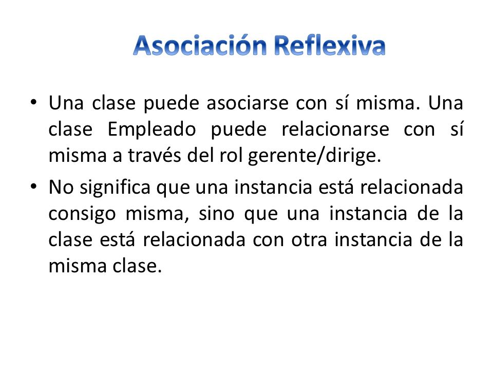 Asociación Reflexiva Una clase puede asociarse con sí misma. Una clase Empleado puede relacionarse con sí misma a través del rol gerente/dirige.