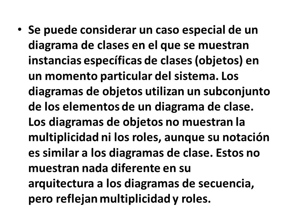 Se puede considerar un caso especial de un diagrama de clases en el que se muestran instancias específicas de clases (objetos) en un momento particular del sistema.