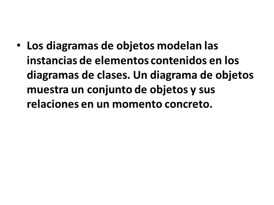 Los diagramas de objetos modelan las instancias de elementos contenidos en los diagramas de clases.