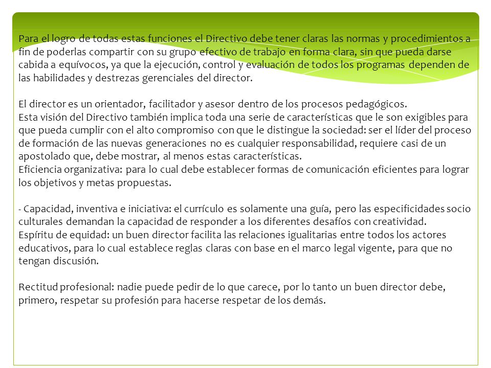 Para el logro de todas estas funciones el Directivo debe tener claras las normas y procedimientos a fin de poderlas compartir con su grupo efectivo de trabajo en forma clara, sin que pueda darse cabida a equívocos, ya que la ejecución, control y evaluación de todos los programas dependen de las habilidades y destrezas gerenciales del director.