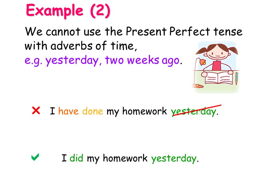Example (2) We cannot use the Present Perfect tense with adverbs of time, e.g. yesterday, two weeks ago.