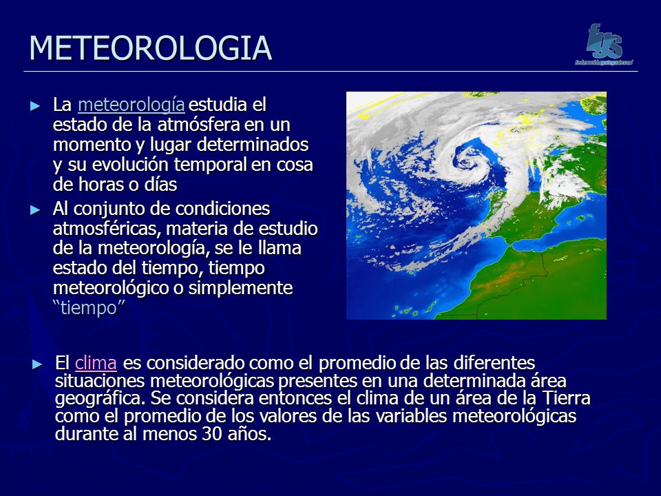 METEOROLOGIA La meteorología estudia el estado de la atmósfera en un momento y lugar determinados y su evolución temporal en cosa de horas o días.
