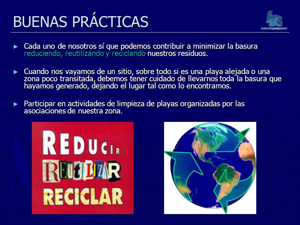 BUENAS PRÁCTICAS Cada uno de nosotros sí que podemos contribuir a minimizar la basura reduciendo, reutilizando y reciclando nuestros residuos.