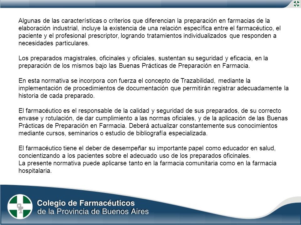 Algunas de las características o criterios que diferencian la preparación en farmacias de la elaboración industrial, incluye la existencia de una relación específica entre el farmacéutico, el paciente y el profesional prescriptor, logrando tratamientos individualizados que responden a necesidades particulares.