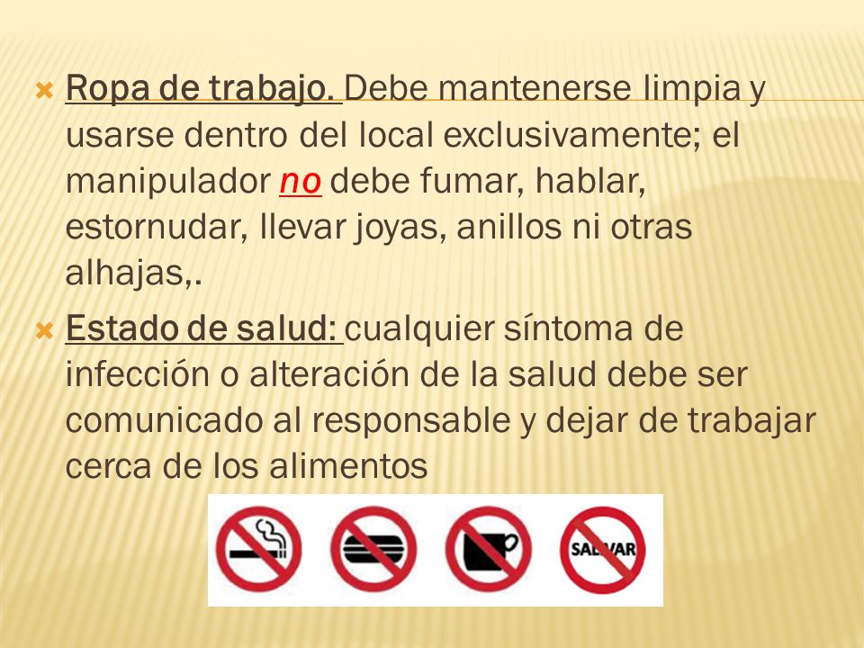 Ropa de trabajo. Debe mantenerse limpia y usarse dentro del local exclusivamente; el manipulador no debe fumar, hablar, estornudar, llevar joyas, anillos ni otras alhajas,.