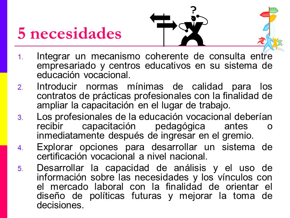 5 necesidades Integrar un mecanismo coherente de consulta entre empresariado y centros educativos en su sistema de educación vocacional.