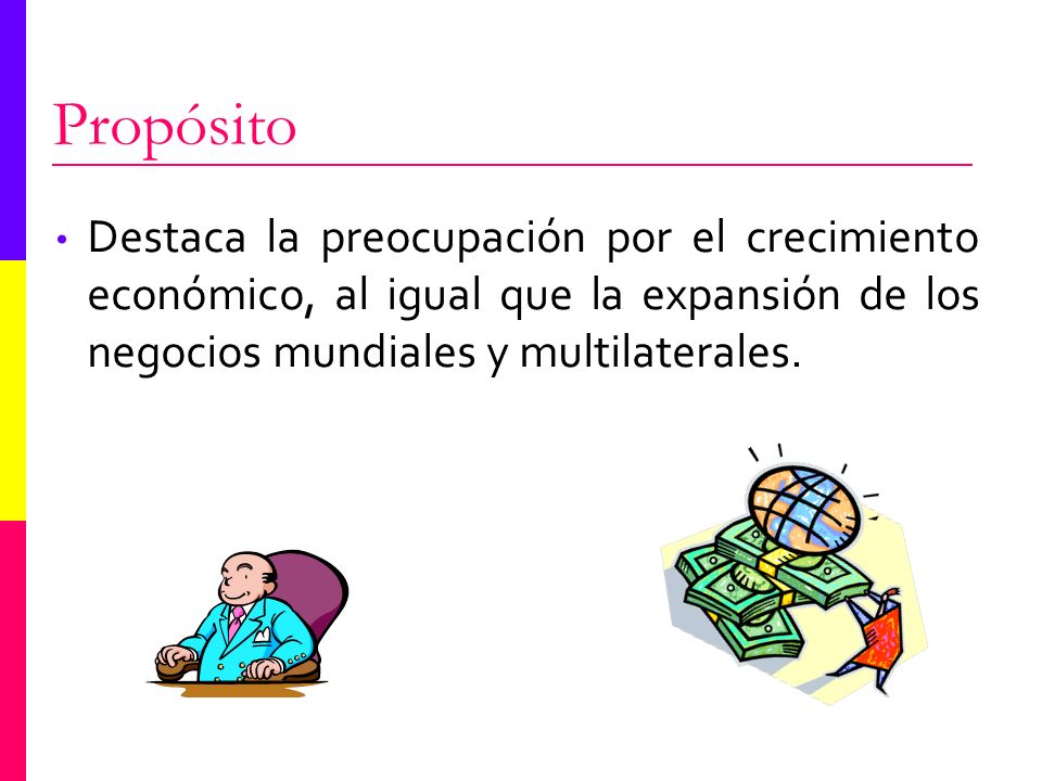 Propósito Destaca la preocupación por el crecimiento económico, al igual que la expansión de los negocios mundiales y multilaterales.