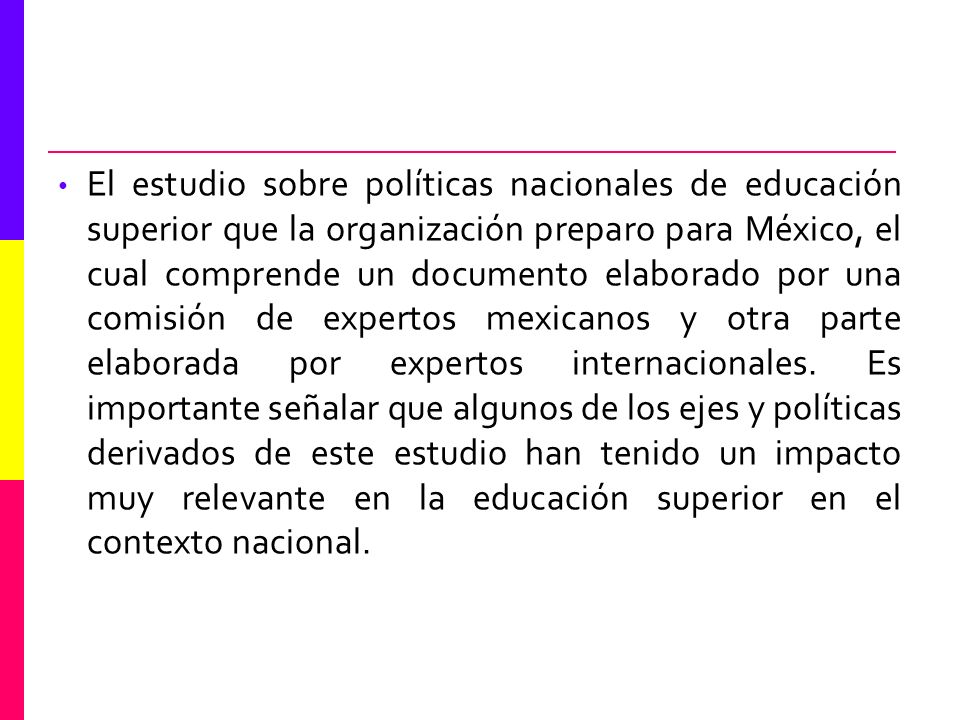 El estudio sobre políticas nacionales de educación superior que la organización preparo para México, el cual comprende un documento elaborado por una comisión de expertos mexicanos y otra parte elaborada por expertos internacionales.