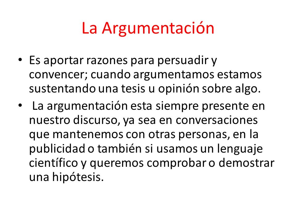 La Argumentación Es aportar razones para persuadir y convencer; cuando argumentamos estamos sustentando una tesis u opinión sobre algo.