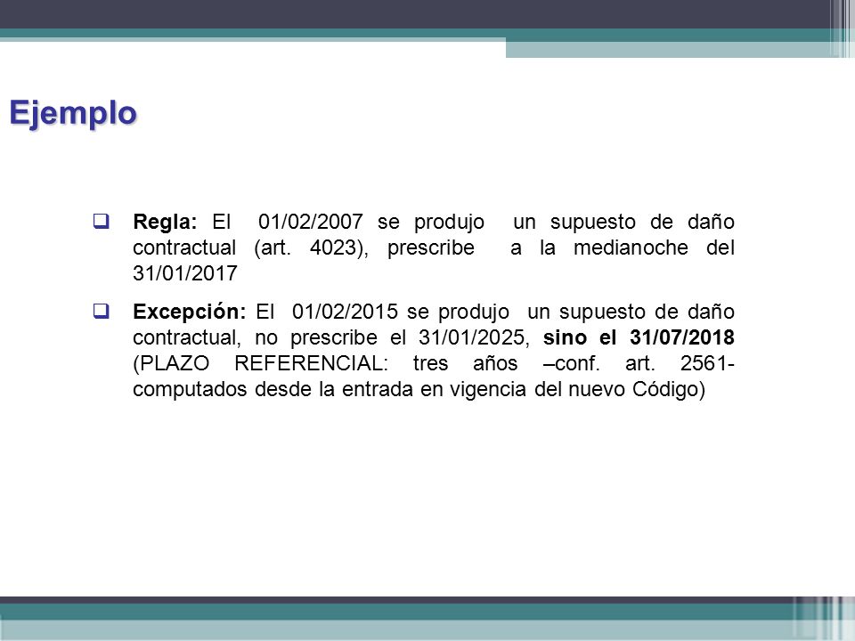 Ejemplo Regla: El 01/02/2007 se produjo un supuesto de daño contractual (art. 4023), prescribe a la medianoche del 31/01/2017.