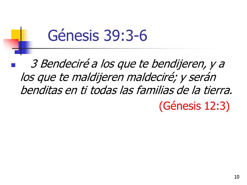 Génesis 39:3-6 3 Bendeciré a los que te bendijeren, y a los que te maldijeren maldeciré; y serán benditas en ti todas las familias de la tierra.