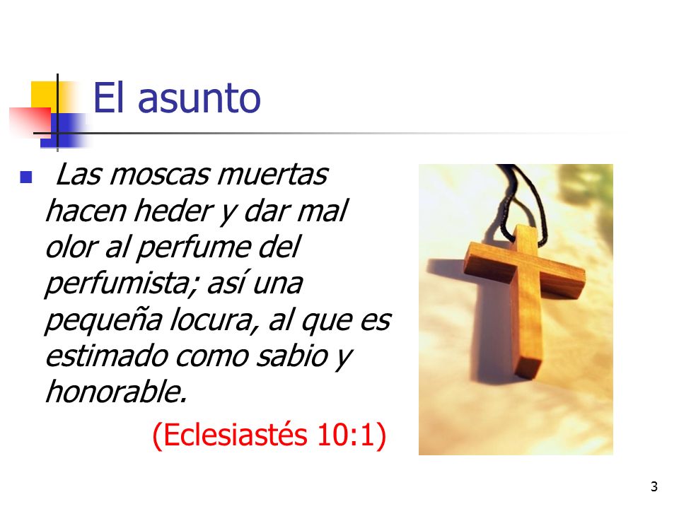 El asunto Las moscas muertas hacen heder y dar mal olor al perfume del perfumista; así una pequeña locura, al que es estimado como sabio y honorable.