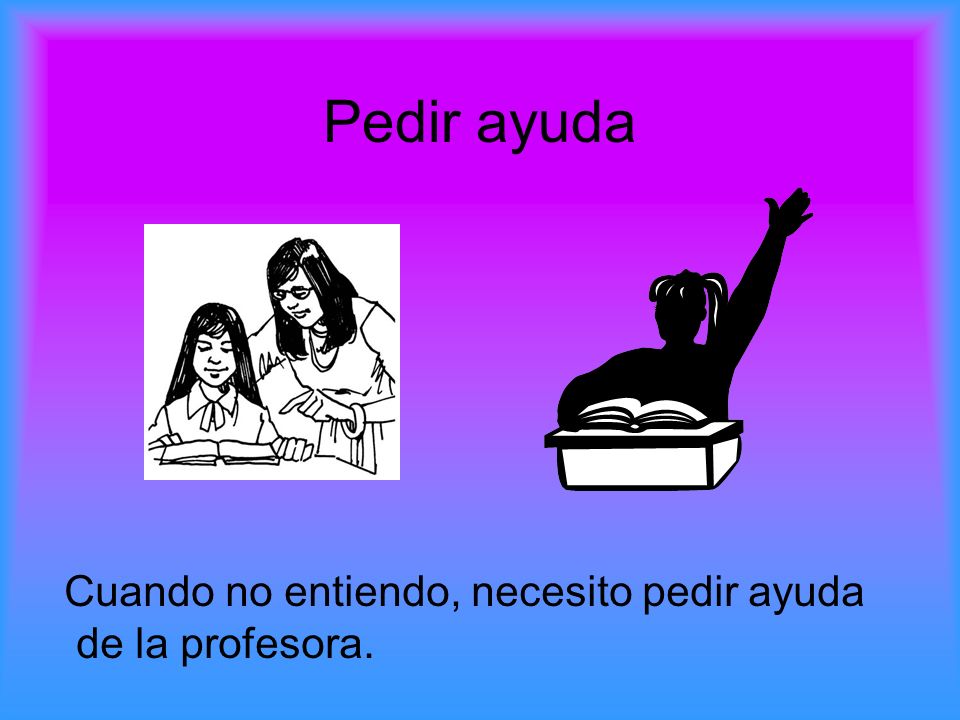 Pedir ayuda Cuando no entiendo, necesito pedir ayuda de la profesora.