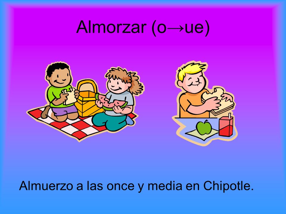 Almorzar (o→ue) Almuerzo a las once y media en Chipotle.