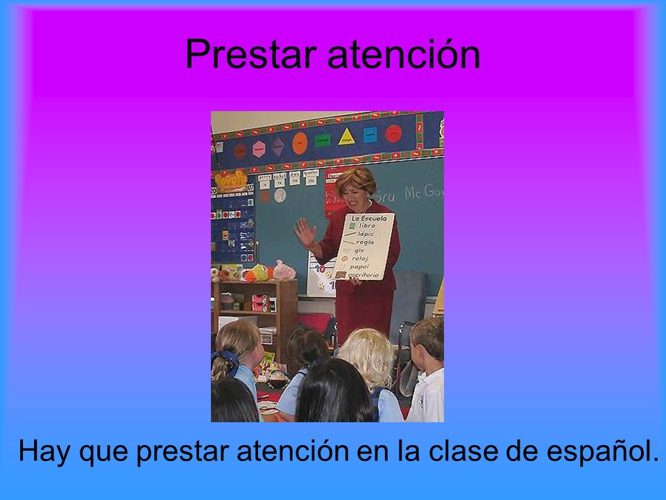 Prestar atención Hay que prestar atención en la clase de español.